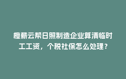橙薪云帮日照制造企业算清临时工工资，个税社保怎么处理？
