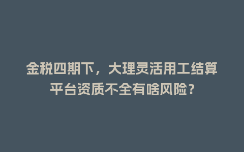 金税四期下,大理灵活用工结算平台资质不全有啥风险?插图 金税四期下,大理灵活用工结算平台资质不全有啥风险?插图