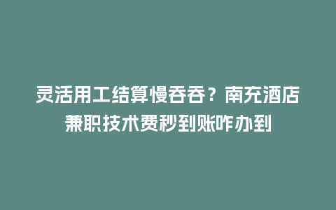 灵活用工结算慢吞吞？南充酒店兼职技术费秒到账咋办到