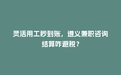 灵活用工秒到账,遵义兼职咨询结算咋避税?插图 灵活用工秒到账,遵义兼职咨询结算咋避税?插图