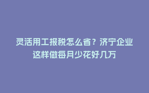 灵活用工报税怎么省?济宁企业这样做每月少花好几万插图 灵活用工报税怎么省?济宁企业这样做每月少花好几万插图