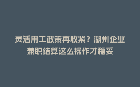 灵活用工政策再收紧？湖州企业兼职结算这么操作才稳妥
