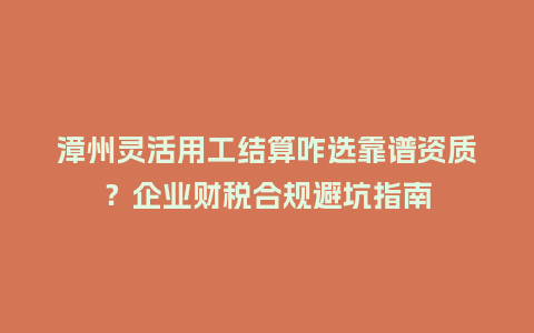 漳州灵活用工结算咋选靠谱资质?企业财税合规避坑指南插图 漳州灵活用工结算咋选靠谱资质?企业财税合规避坑指南插图