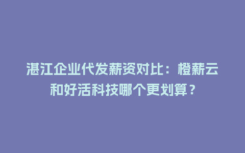 湛江企业代发薪资对比：橙薪云和好活科技哪个更划算？