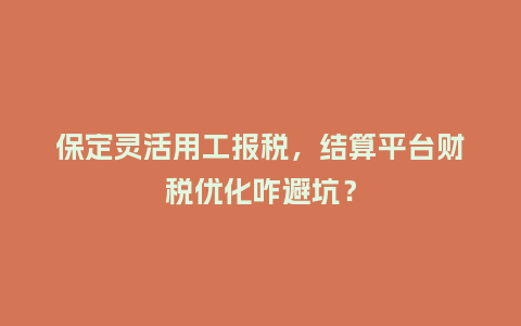 保定灵活用工报税，结算平台财税优化咋避坑？