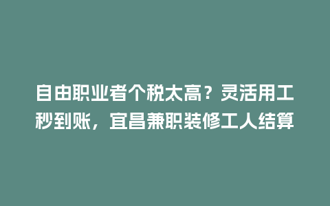 自由职业者个税太高?灵活用工秒到账,宜昌兼职装修工人结算怎么省?插图 自由职业者个税太高?灵活用工秒到账,宜昌兼职装修工人结算怎么省?插图
