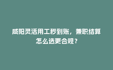 咸阳灵活用工秒到账，兼职结算怎么选更合规？