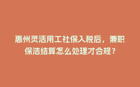 惠州灵活用工社保入税后，兼职保洁结算怎么处理才合规？