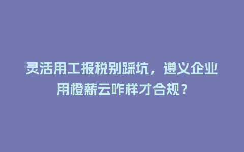 灵活用工报税别踩坑,遵义企业用橙薪云咋样才合规?插图 灵活用工报税别踩坑,遵义企业用橙薪云咋样才合规?插图