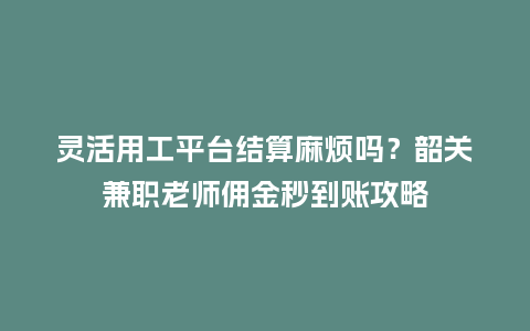灵活用工平台结算麻烦吗?韶关兼职老师佣金秒到账攻略插图 灵活用工平台结算麻烦吗?韶关兼职老师佣金秒到账攻略插图