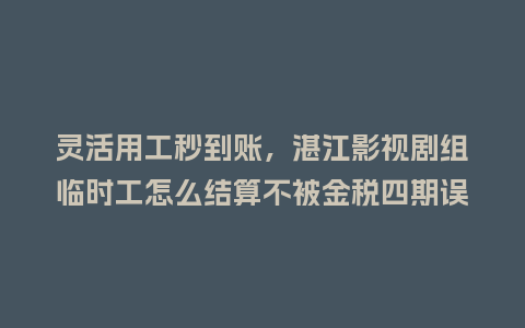 灵活用工秒到账，湛江影视剧组临时工怎么结算不被金税四期误伤？