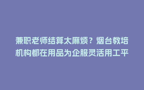 兼职老师结算太麻烦?烟台教培机构都在用品为企服灵活用工平台插图 兼职老师结算太麻烦?烟台教培机构都在用品为企服灵活用工平台插图