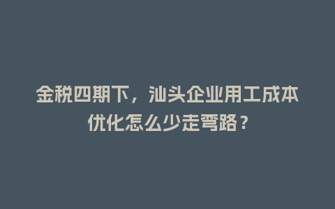 金税四期下,汕头企业用工成本优化怎么少走弯路?插图 金税四期下,汕头企业用工成本优化怎么少走弯路?插图
