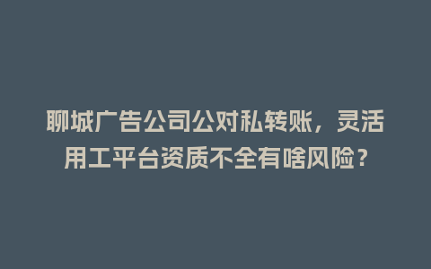 聊城广告公司公对私转账,灵活用工平台资质不全有啥风险?插图 聊城广告公司公对私转账,灵活用工平台资质不全有啥风险?插图