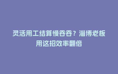 灵活用工结算慢吞吞?淄博老板用这招效率翻倍插图 灵活用工结算慢吞吞?淄博老板用这招效率翻倍插图