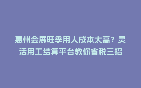 惠州会展旺季用人成本太高？灵活用工结算平台教你省税三招