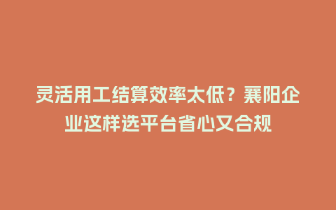 灵活用工结算效率太低?襄阳企业这样选平台省心又合规插图 灵活用工结算效率太低?襄阳企业这样选平台省心又合规插图