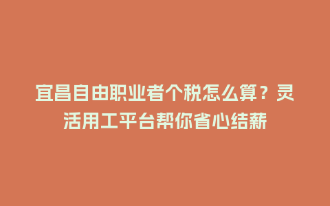 宜昌自由职业者个税怎么算？灵活用工平台帮你省心结薪