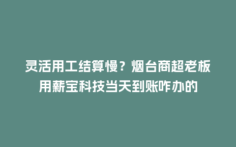 灵活用工结算慢？烟台商超老板用薪宝科技当天到账咋办的