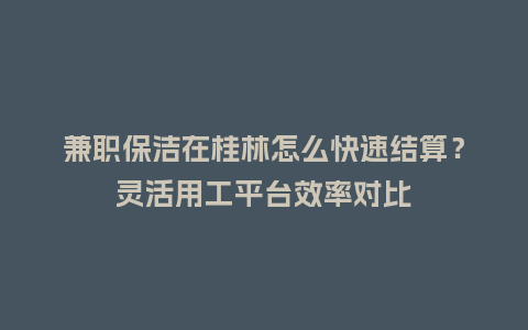 兼职保洁在桂林怎么快速结算?灵活用工平台效率对比插图 兼职保洁在桂林怎么快速结算?灵活用工平台效率对比插图