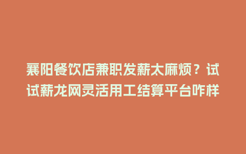 襄阳餐饮店兼职发薪太麻烦？试试薪龙网灵活用工结算平台咋样