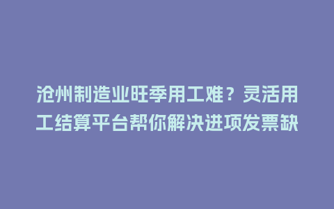沧州制造业旺季用工难？灵活用工结算平台帮你解决进项发票缺失