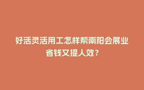 好活灵活用工怎样帮南阳会展业省钱又提人效?插图 好活灵活用工怎样帮南阳会展业省钱又提人效?插图
