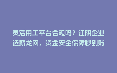 灵活用工平台合规吗？江阴企业选薪龙网，资金安全保障秒到账