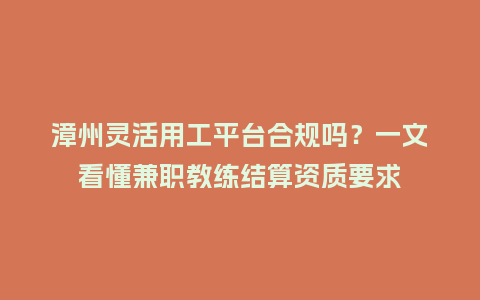 漳州灵活用工平台合规吗？一文看懂兼职教练结算资质要求