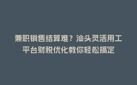 兼职销售结算难?汕头灵活用工平台财税优化教你轻松搞定插图 兼职销售结算难?汕头灵活用工平台财税优化教你轻松搞定插图
