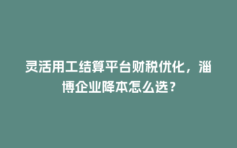 灵活用工结算平台财税优化,淄博企业降本怎么选?插图 灵活用工结算平台财税优化,淄博企业降本怎么选?插图