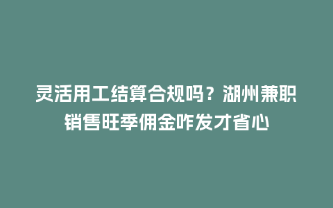 灵活用工结算合规吗？湖州兼职销售旺季佣金咋发才省心