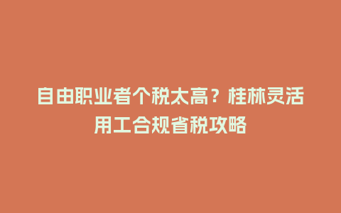 自由职业者个税太高？桂林灵活用工合规省税攻略