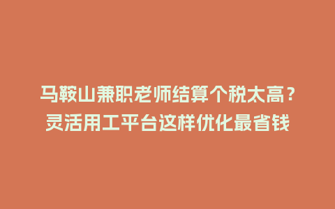 马鞍山兼职老师结算个税太高？灵活用工平台这样优化最省钱