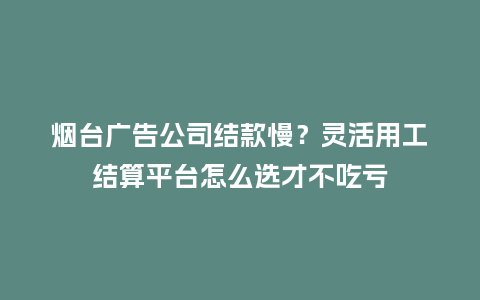 烟台广告公司结款慢？灵活用工结算平台怎么选才不吃亏