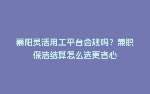 襄阳灵活用工平台合规吗?兼职保洁结算怎么选更省心插图 襄阳灵活用工平台合规吗?兼职保洁结算怎么选更省心插图