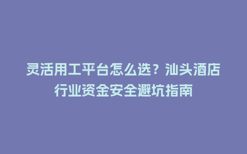 灵活用工平台怎么选？汕头酒店行业资金安全避坑指南