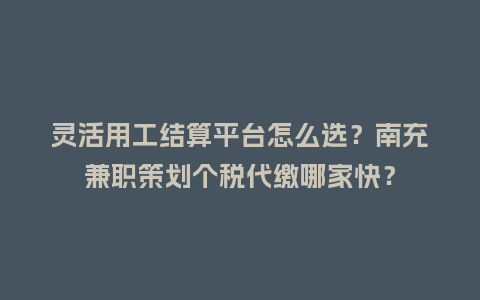 灵活用工结算平台怎么选？南充兼职策划个税代缴哪家快？