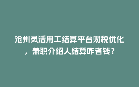 沧州灵活用工结算平台财税优化,兼职介绍人结算咋省钱?插图 沧州灵活用工结算平台财税优化,兼职介绍人结算咋省钱?插图