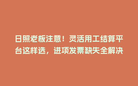 日照老板注意！灵活用工结算平台这样选，进项发票缺失全解决