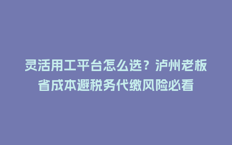 灵活用工平台怎么选？泸州老板省成本避税务代缴风险必看