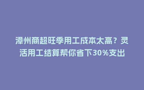 漳州商超旺季用工成本太高？灵活用工结算帮你省下30%支出