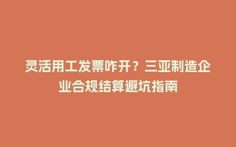 灵活用工发票咋开？三亚制造企业合规结算避坑指南
