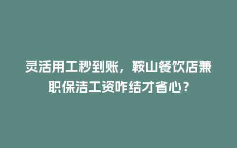 灵活用工秒到账，鞍山餐饮店兼职保洁工资咋结才省心？