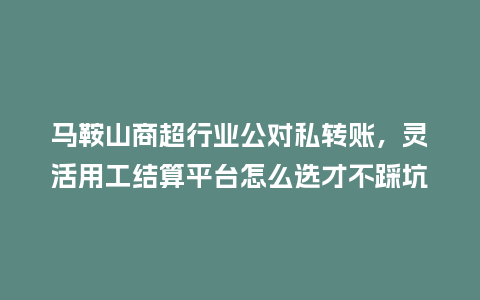 马鞍山商超行业公对私转账，灵活用工结算平台怎么选才不踩坑？