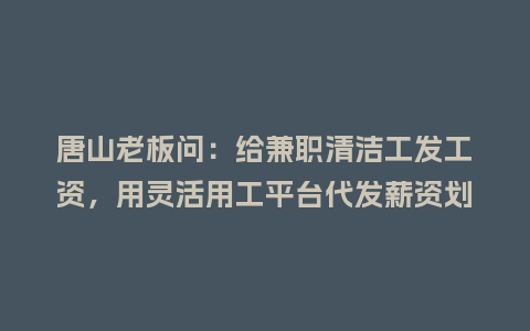 唐山老板问:给兼职清洁工发工资,用灵活用工平台代发薪资划算吗?插图 唐山老板问:给兼职清洁工发工资,用灵活用工平台代发薪资划算吗?插图