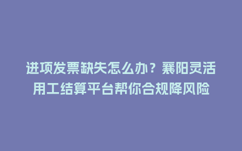进项发票缺失怎么办?襄阳灵活用工结算平台帮你合规降风险插图 进项发票缺失怎么办?襄阳灵活用工结算平台帮你合规降风险插图