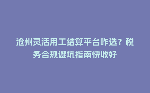 沧州灵活用工结算平台咋选？税务合规避坑指南快收好