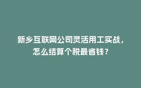 新乡互联网公司灵活用工实战，怎么结算个税最省钱？