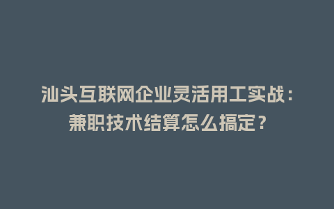 汕头互联网企业灵活用工实战:兼职技术结算怎么搞定?插图 汕头互联网企业灵活用工实战:兼职技术结算怎么搞定?插图